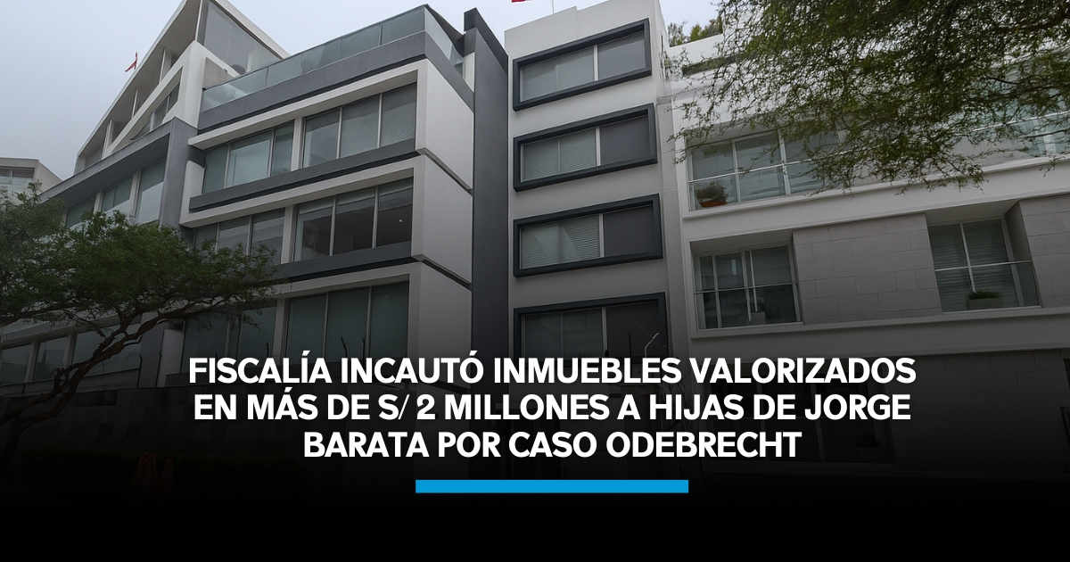 Fiscalía incautó inmuebles valorizados en más de S/ 2 millones a hijas de Jorge Barata por caso Odebrecht