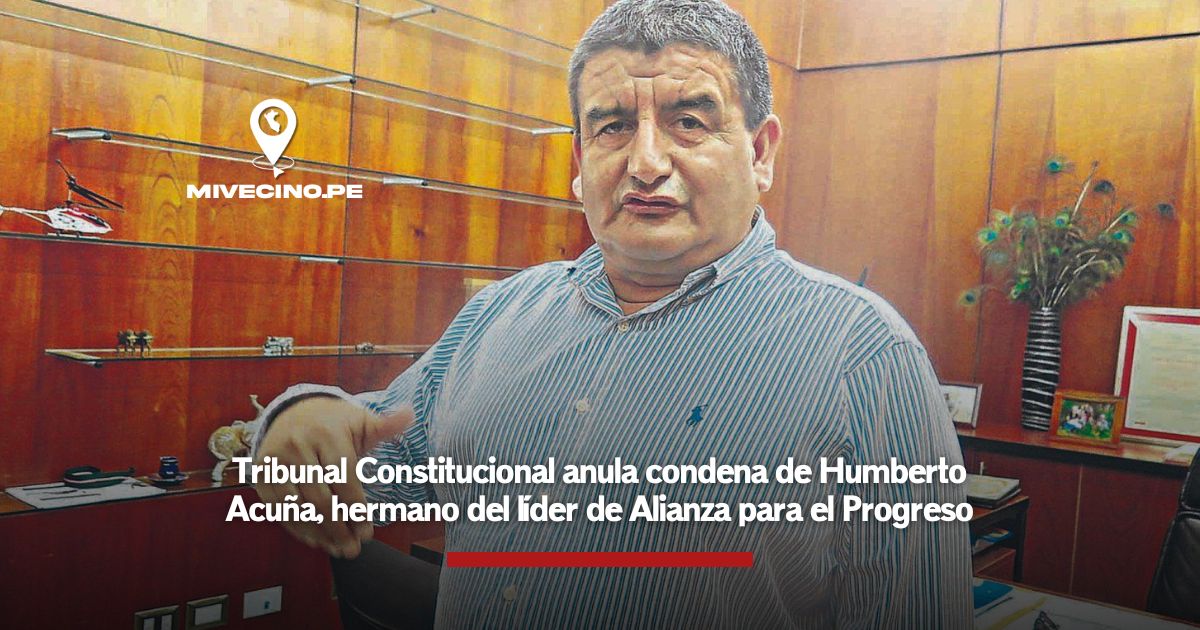 Tribunal Constitucional anula condena a Humberto Acuña, hermano del líder de Alianza para el Progreso